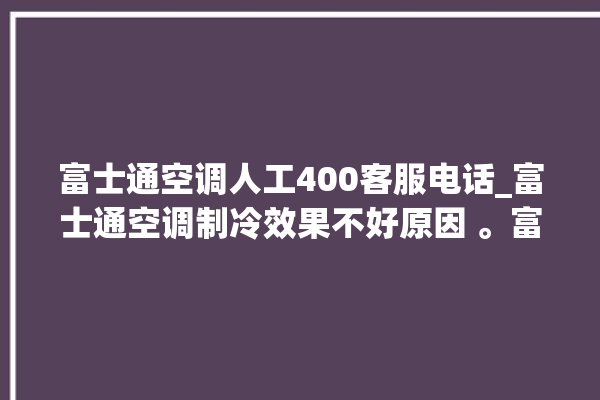 富士通空调人工400客服电话_富士通空调制冷效果不好原因 。富士通