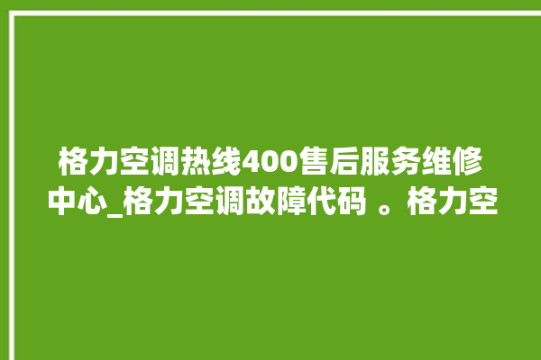 格力空调热线400售后服务维修中心_格力空调故障代码 。格力空调