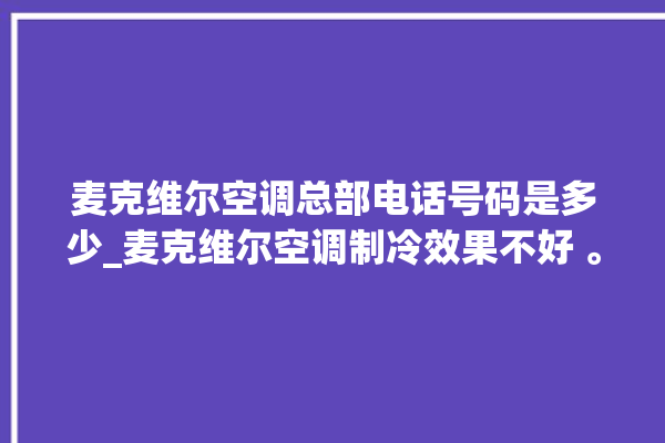 麦克维尔空调总部电话号码是多少_麦克维尔空调制冷效果不好 。麦克