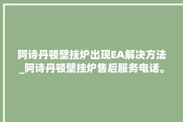 阿诗丹顿壁挂炉出现EA解决方法_阿诗丹顿壁挂炉售后服务电话。壁挂炉_解决方法