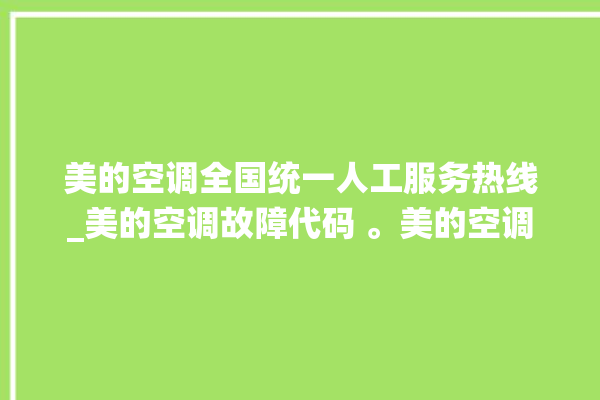 美的空调全国统一人工服务热线_美的空调故障代码 。美的空调