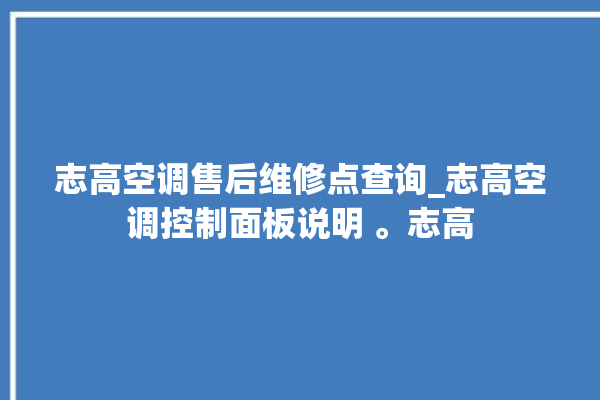 志高空调售后维修点查询_志高空调控制面板说明 。志高