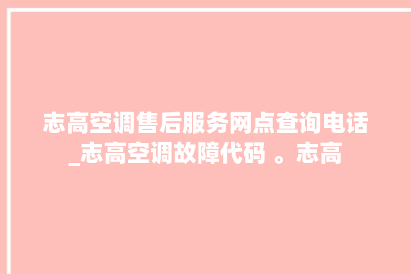 志高空调售后服务网点查询电话_志高空调故障代码 。志高