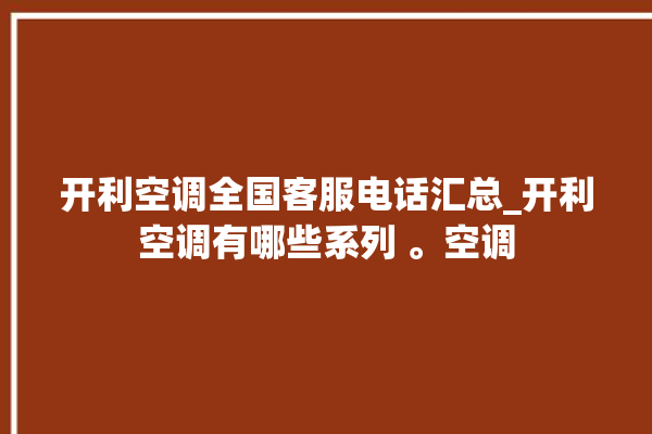 开利空调全国客服电话汇总_开利空调有哪些系列 。空调