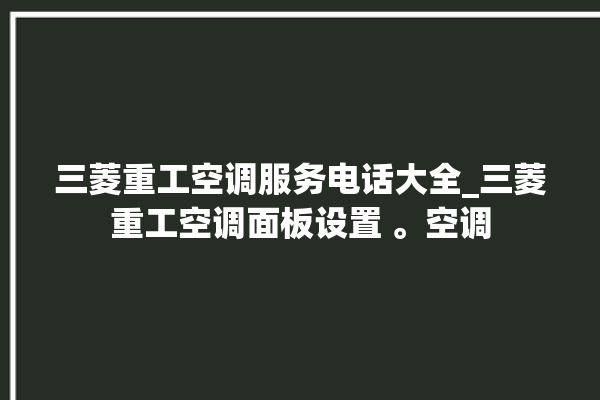 三菱重工空调服务电话大全_三菱重工空调面板设置 。空调