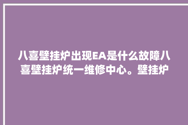 八喜壁挂炉出现EA是什么故障八喜壁挂炉统一维修中心。壁挂炉_八喜