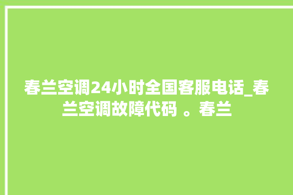 春兰空调24小时全国客服电话_春兰空调故障代码 。春兰