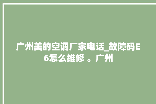 广州美的空调厂家电话_故障码E6怎么维修 。广州