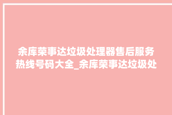 余库荣事达垃圾处理器售后服务热线号码大全_余库荣事达垃圾处理器常见故障 。处理器