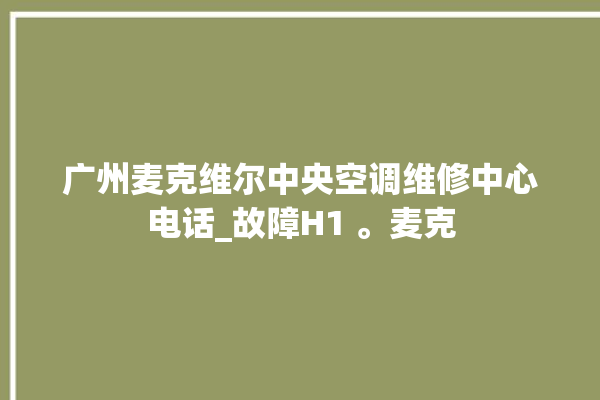 广州麦克维尔中央空调维修中心电话_故障H1 。麦克