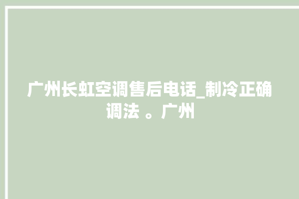 广州长虹空调售后电话_制冷正确调法 。广州