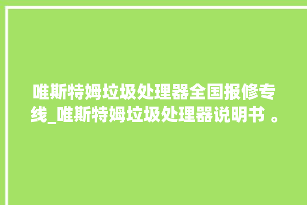 唯斯特姆垃圾处理器全国报修专线_唯斯特姆垃圾处理器说明书 。斯特