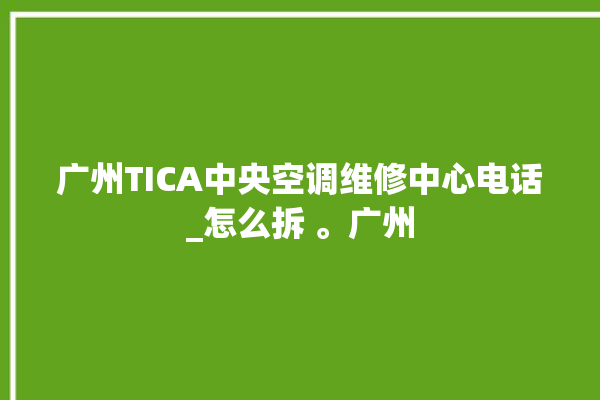 广州TICA中央空调维修中心电话_怎么拆 。广州