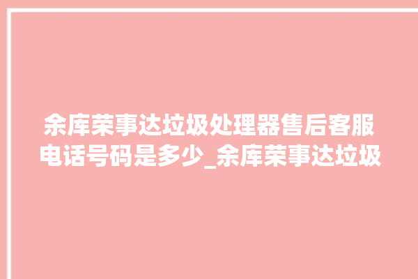 余库荣事达垃圾处理器售后客服电话号码是多少_余库荣事达垃圾处理器有必要买吗 。处理器