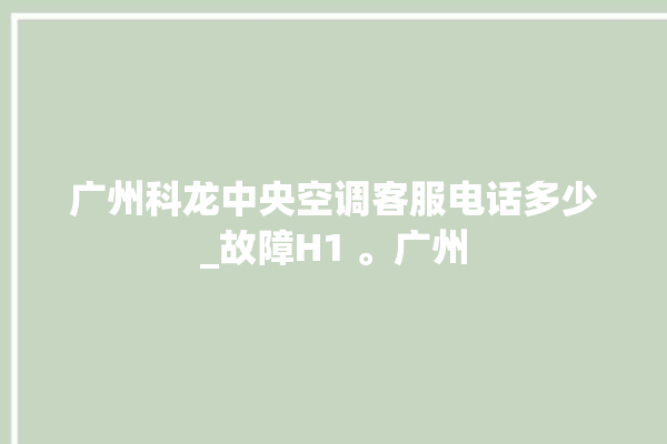 广州科龙中央空调客服电话多少_故障H1 。广州