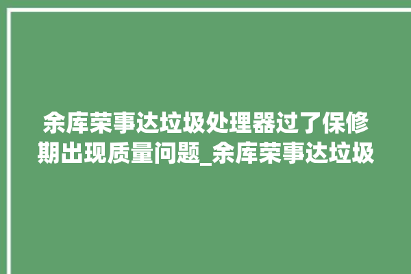 余库荣事达垃圾处理器过了保修期出现质量问题_余库荣事达垃圾处理器质量怎样 。处理器