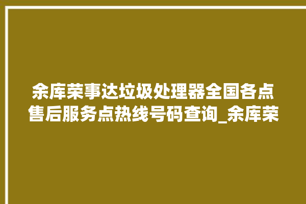 余库荣事达垃圾处理器全国各点售后服务点热线号码查询_余库荣事达垃圾处理器是几线品牌 。处理器