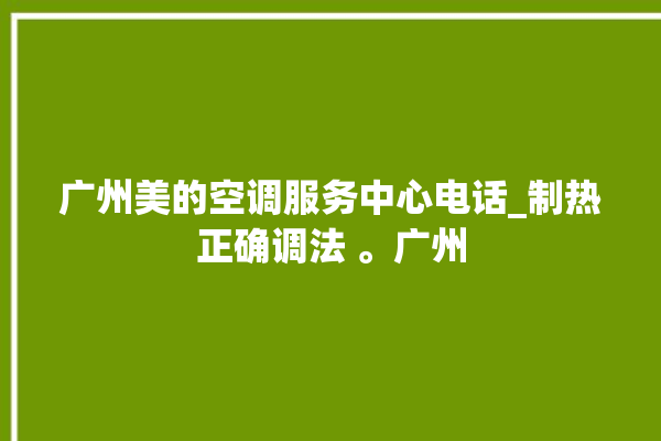 广州美的空调服务中心电话_制热正确调法 。广州