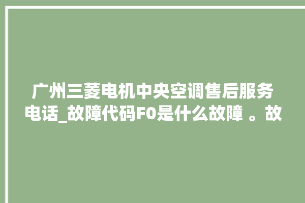 广州三菱电机中央空调售后服务电话_故障代码F0是什么故障 。故障