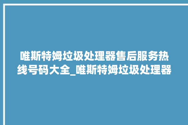 唯斯特姆垃圾处理器售后服务热线号码大全_唯斯特姆垃圾处理器忽然不转了 。斯特