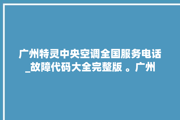 广州特灵中央空调全国服务电话_故障代码大全完整版 。广州