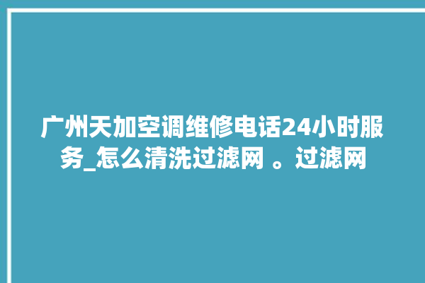 广州天加空调维修电话24小时服务_怎么清洗过滤网 。过滤网