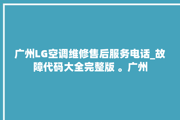 广州LG空调维修售后服务电话_故障代码大全完整版 。广州