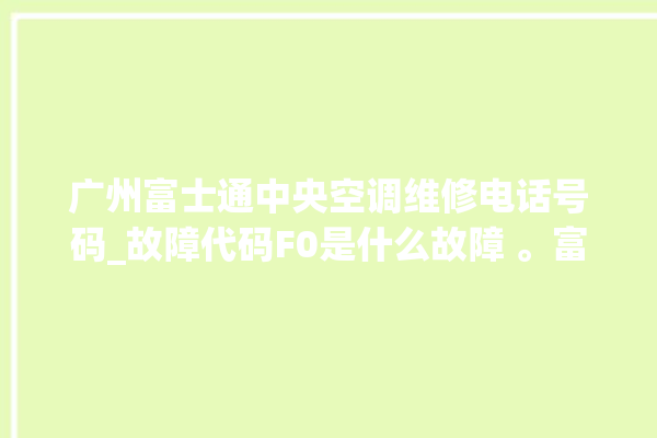 广州富士通中央空调维修电话号码_故障代码F0是什么故障 。富士通