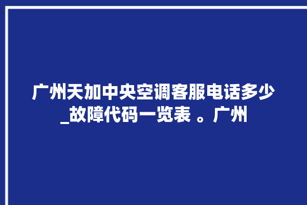 广州天加中央空调客服电话多少_故障代码一览表 。广州