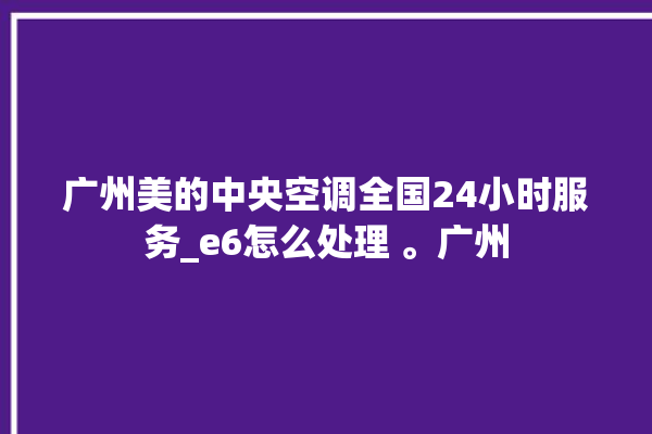 广州美的中央空调全国24小时服务_e6怎么处理 。广州