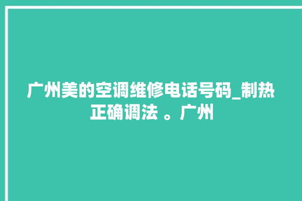 广州美的空调维修电话号码_制热正确调法 。广州