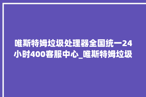 唯斯特姆垃圾处理器全国统一24小时400客服中心_唯斯特姆垃圾处理器忽然不转了 。斯特