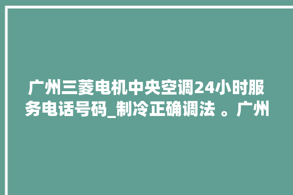 广州三菱电机中央空调24小时服务电话号码_制冷正确调法 。广州