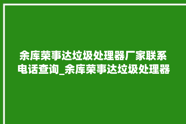 余库荣事达垃圾处理器厂家联系电话查询_余库荣事达垃圾处理器复位开关在哪里 。处理器