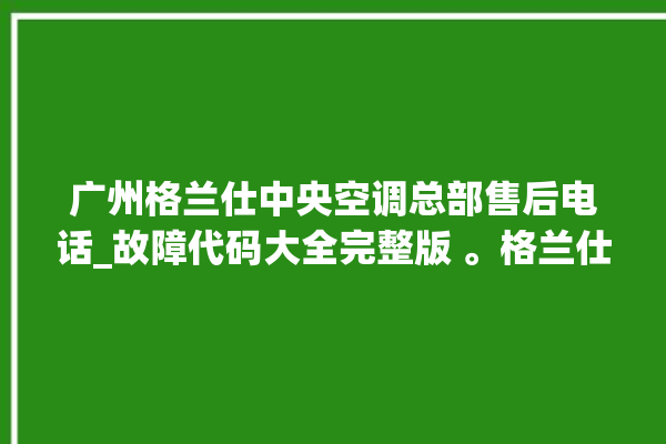 广州格兰仕中央空调总部售后电话_故障代码大全完整版 。格兰仕