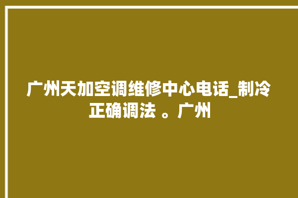 广州天加空调维修中心电话_制冷正确调法 。广州