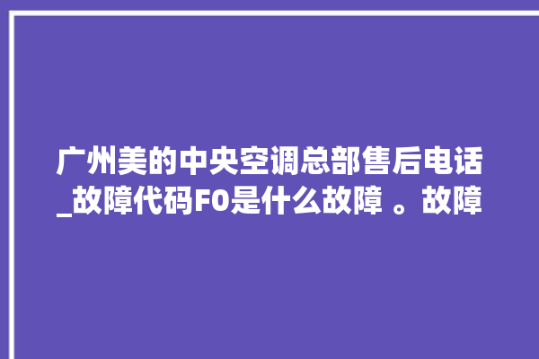 广州美的中央空调总部售后电话_故障代码F0是什么故障 。故障