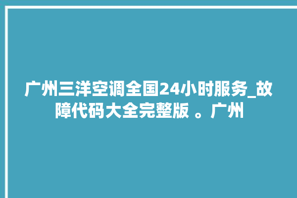 广州三洋空调全国24小时服务_故障代码大全完整版 。广州