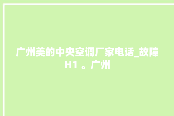 广州美的中央空调厂家电话_故障H1 。广州