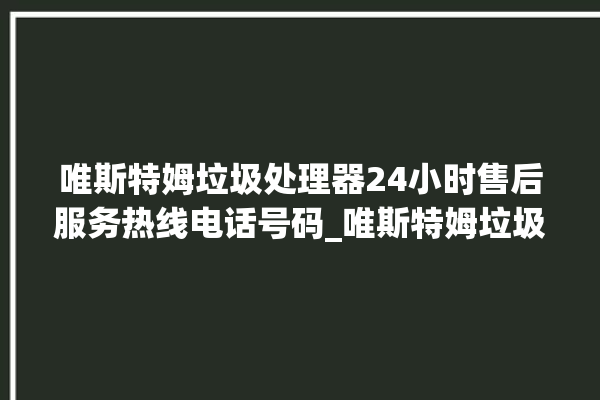 唯斯特姆垃圾处理器24小时售后服务热线电话号码_唯斯特姆垃圾处理器忽然不转了 。斯特