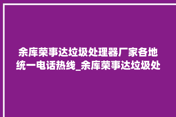 余库荣事达垃圾处理器厂家各地统一电话热线_余库荣事达垃圾处理器是哪生产的 。处理器