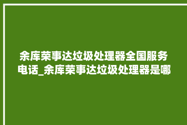 余库荣事达垃圾处理器全国服务电话_余库荣事达垃圾处理器是哪生产的 。处理器