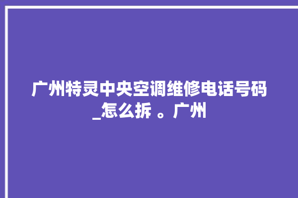 广州特灵中央空调维修电话号码_怎么拆 。广州