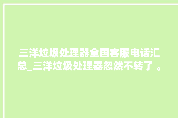 三洋垃圾处理器全国客服电话汇总_三洋垃圾处理器忽然不转了 。处理器