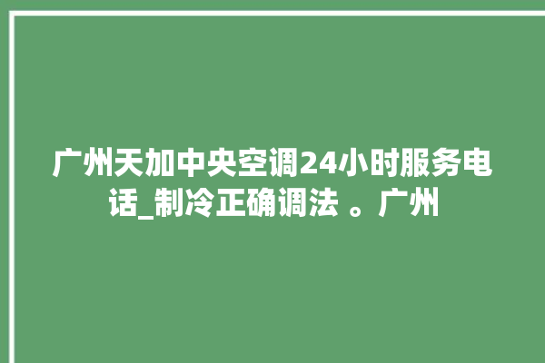 广州天加中央空调24小时服务电话_制冷正确调法 。广州