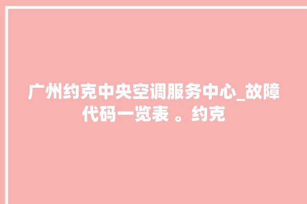 广州约克中央空调服务中心_故障代码一览表 。约克