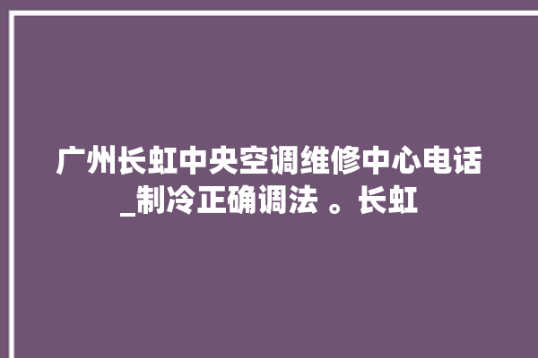 广州长虹中央空调维修中心电话_制冷正确调法 。长虹