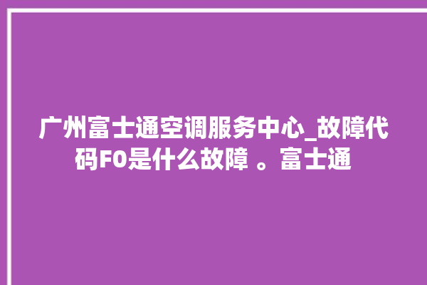 广州富士通空调服务中心_故障代码F0是什么故障 。富士通