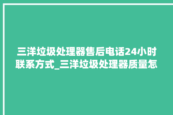 三洋垃圾处理器售后电话24小时联系方式_三洋垃圾处理器质量怎样 。处理器