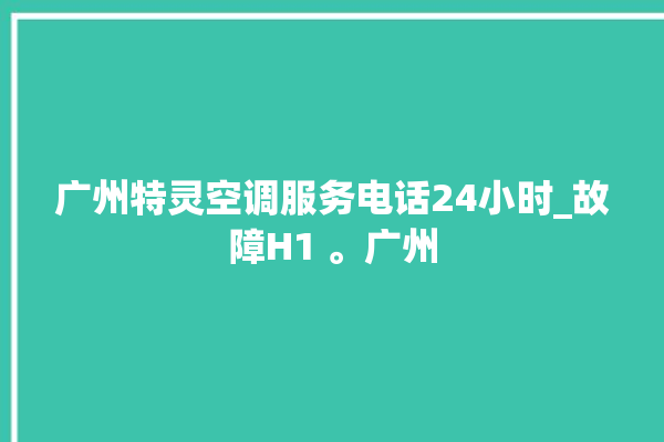 广州特灵空调服务电话24小时_故障H1 。广州